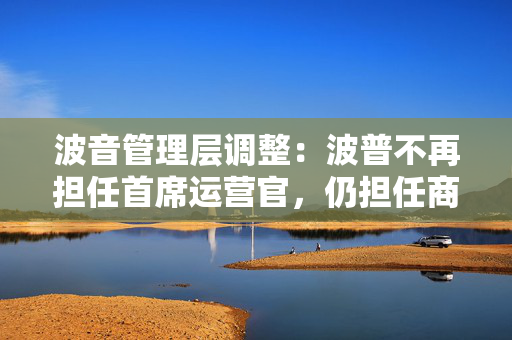 波音管理层调整：波普不再担任首席运营官，仍担任商用飞机业务负责人