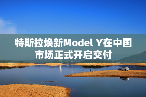 特斯拉焕新Model Y在中国市场正式开启交付