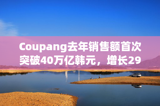 Coupang去年销售额首次突破40万亿韩元，增长29%