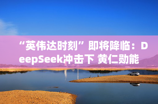 “英伟达时刻”即将降临：DeepSeek冲击下 黄仁勋能否交出满意答卷？