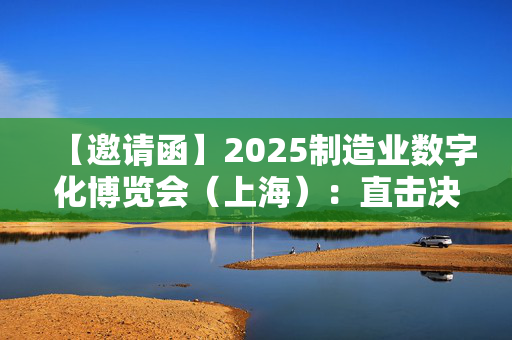 【邀请函】2025制造业数字化博览会（上海）：直击决策链，捕捉新商机