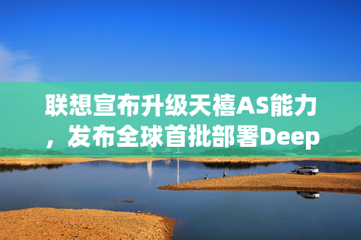 联想宣布升级天禧AS能力，发布全球首批部署DeepSeek端侧大模型AI PC