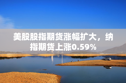 美股股指期货涨幅扩大，纳指期货上涨0.59%