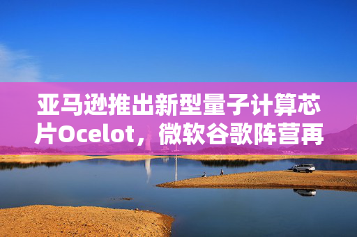 亚马逊推出新型量子计算芯片Ocelot，微软谷歌阵营再添劲敌