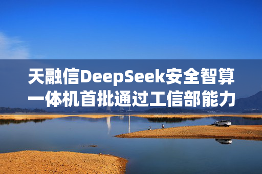 天融信DeepSeek安全智算一体机首批通过工信部能力认证！