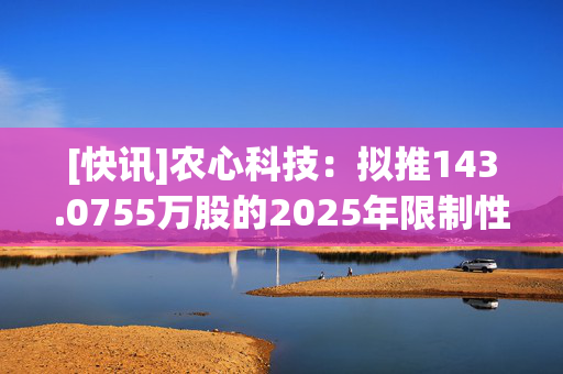 [快讯]农心科技：拟推143.0755万股的2025年限制性股票激励计划