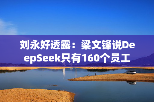 刘永好透露：梁文锋说DeepSeek只有160个员工