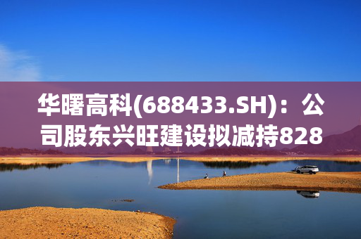 华曙高科(688433.SH)：公司股东兴旺建设拟减持828.34万股，占公司总股本的2%