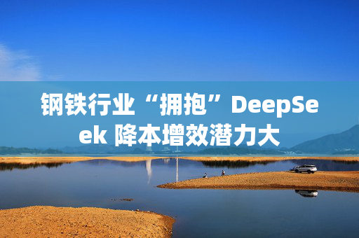 钢铁行业“拥抱”DeepSeek 降本增效潜力大