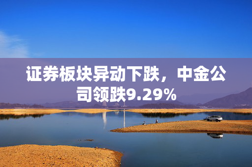 证券板块异动下跌，中金公司领跌9.29%