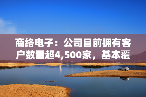 商络电子：公司目前拥有客户数量超4,500家，基本覆盖各个行业内的龙头企业