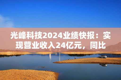 光峰科技2024业绩快报：实现营业收入24亿元，同比增长9.3%