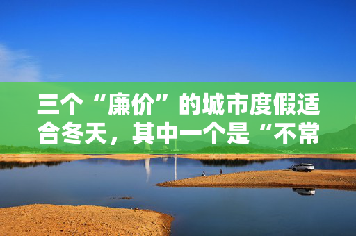 三个“廉价”的城市度假适合冬天，其中一个是“不常去的地方”