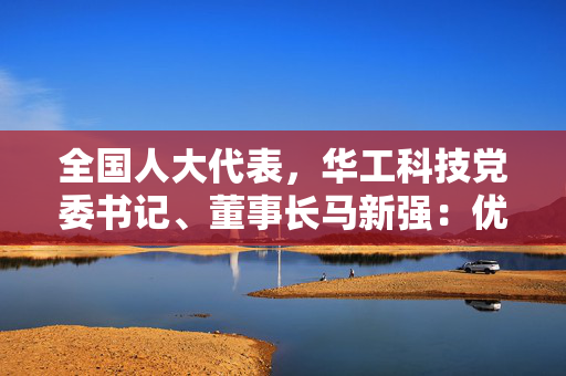 全国人大代表，华工科技党委书记、董事长马新强：优化政策机制 激发青年人才创新创业动能