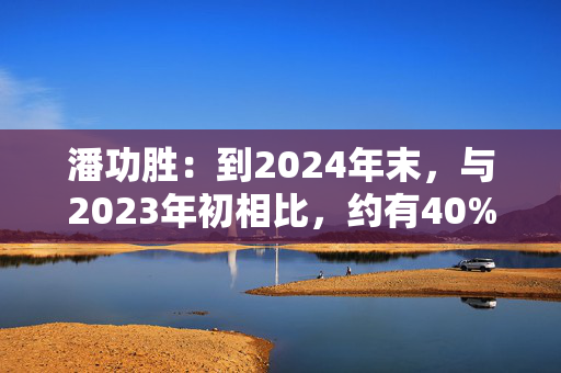 潘功胜：到2024年末，与2023年初相比，约有40%的融资平台通过市场化转型等方式退出了融资平台的序列