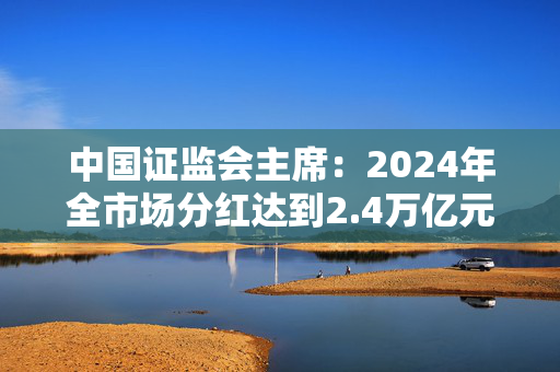 中国证监会主席：2024年全市场分红达到2.4万亿元