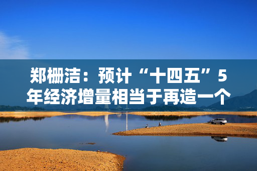 郑栅洁：预计“十四五”5年经济增量相当于再造一个“长三角”地区