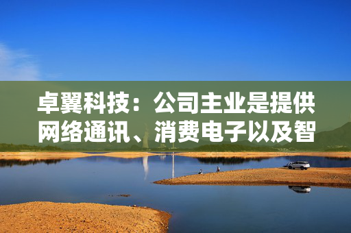 卓翼科技：公司主业是提供网络通讯、消费电子以及智能硬件产品的研发、生产制造与销售服务