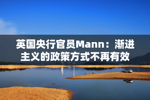 英国央行官员Mann：渐进主义的政策方式不再有效