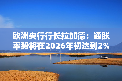 欧洲央行行长拉加德：通胀率势将在2026年初达到2%