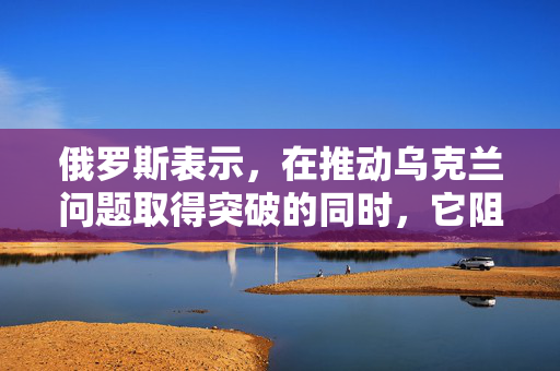 俄罗斯表示，在推动乌克兰问题取得突破的同时，它阻止了一架无人机在其领土上的轰炸