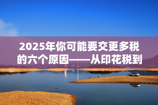 2025年你可能要交更多税的六个原因——从印花税到烟酒