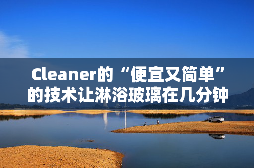 Cleaner的“便宜又简单”的技术让淋浴玻璃在几分钟内变得“晶莹剔透”