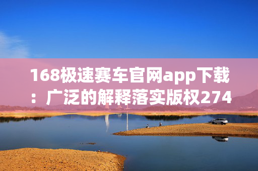 168极速赛车官网app下载：广泛的解释落实版权274.WE5