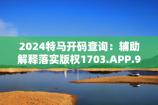 2024特马开码查询：辅助解释落实版权1703.APP.90