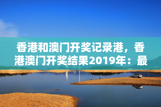 香港和澳门开奖记录港，香港澳门开奖结果2019年：最经典的诗意解释落实版权2101.V1.84