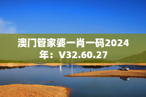 澳门管家婆一肖一码2024年：V32.60.27