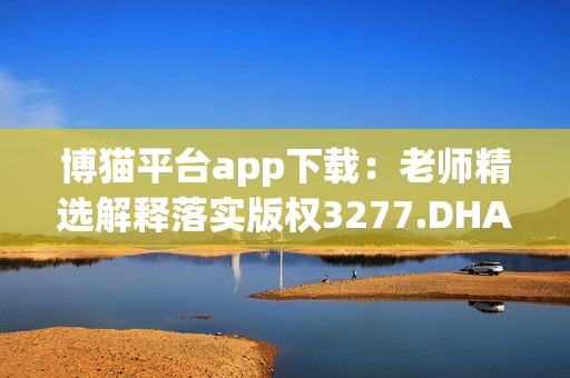 博猫平台app下载：老师精选解释落实版权3277.DHA.161