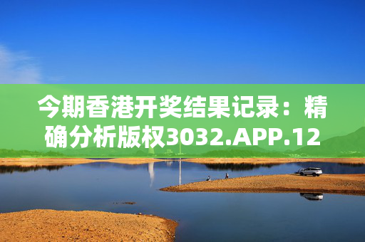 今期香港开奖结果记录：精确分析版权3032.APP.129