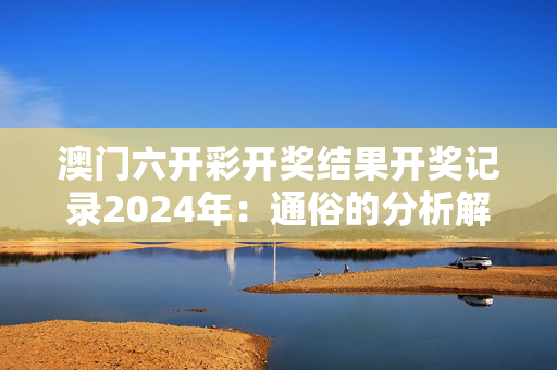 澳门六开彩开奖结果开奖记录2024年：通俗的分析解答版权5142.ISO.1237