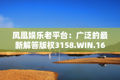 凤凰娱乐老平台：广泛的最新解答版权3158.WIN.168