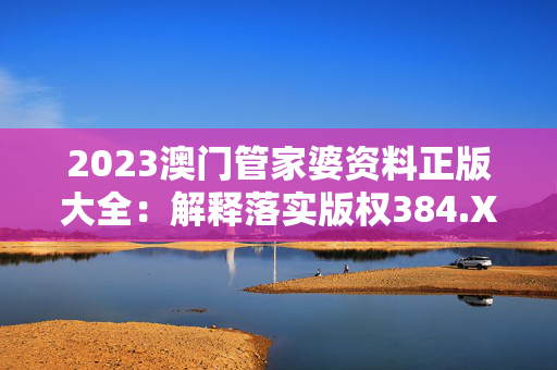 2023澳门管家婆资料正版大全：解释落实版权384.XM0.9