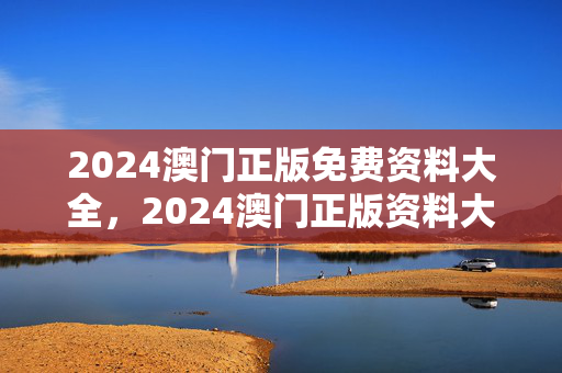 2024澳门正版免费资料大全，2024澳门正版资料大全有哪些：广泛的解释解答版权608.DHA.24