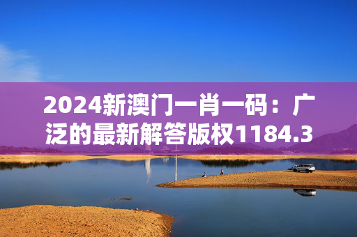 2024新澳门一肖一码：广泛的最新解答版权1184.3D.A33