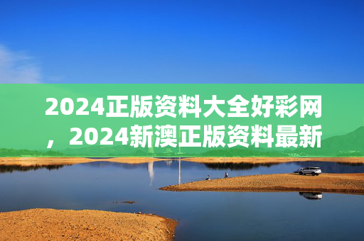 2024正版资料大全好彩网，2024新澳正版资料最新更新：完善精选解释落实版权542.CC.30