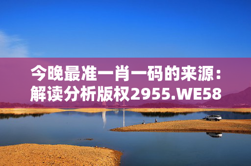 今晚最准一肖一码的来源：解读分析版权2955.WE58