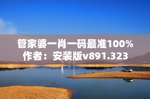 管家婆一肖一码最准100%作者：安装版v891.323