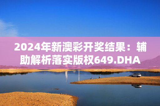 2024年新澳彩开奖结果：辅助解析落实版权649.DHA.65