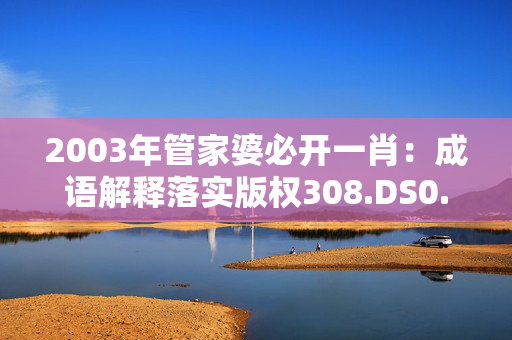 2003年管家婆必开一肖：成语解释落实版权308.DS0.12