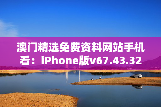 澳门精选免费资料网站手机看：iPhone版v67.43.32