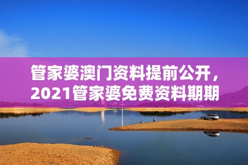 管家婆澳门资料提前公开，2021管家婆免费资料期期准澳门：全面的解释解答版权1962.DHA.112