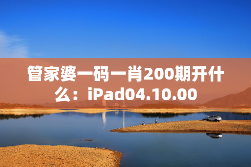 管家婆一码一肖200期开什么：iPad04.10.00