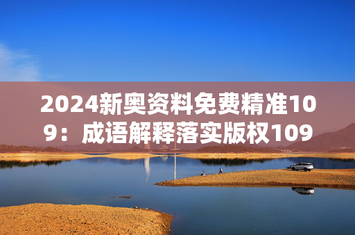 2024新奥资料免费精准109：成语解释落实版权1091.ISO.258