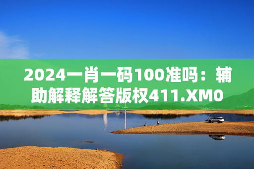 2024一肖一码100准吗：辅助解释解答版权411.XM0.36