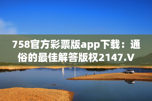 758官方彩票版app下载：通俗的最佳解答版权2147.V1.130