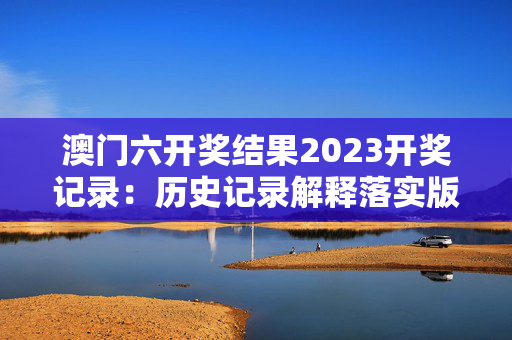 澳门六开奖结果2023开奖记录：历史记录解释落实版权5108.ISO.1203